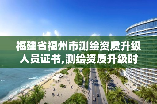 福建省福州市测绘资质升级人员证书,测绘资质升级时间