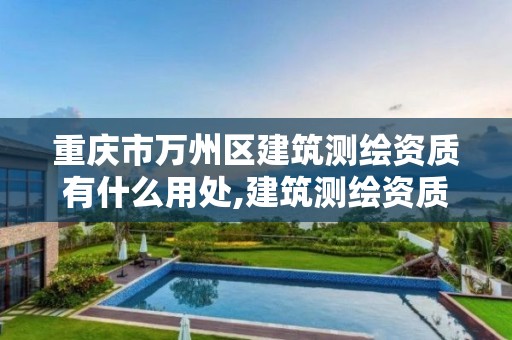 重庆市万州区建筑测绘资质有什么用处,建筑测绘资质的标准。