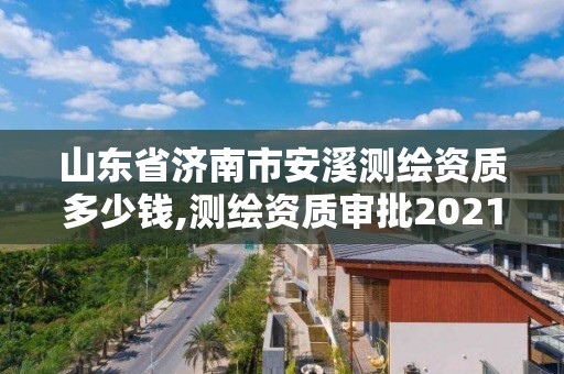 山东省济南市安溪测绘资质多少钱,测绘资质审批2021