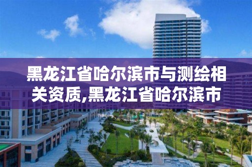 黑龙江省哈尔滨市与测绘相关资质,黑龙江省哈尔滨市测绘局