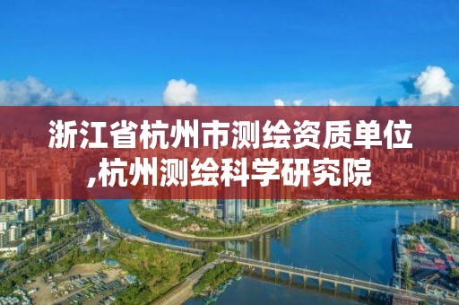 浙江省杭州市测绘资质单位,杭州测绘科学研究院