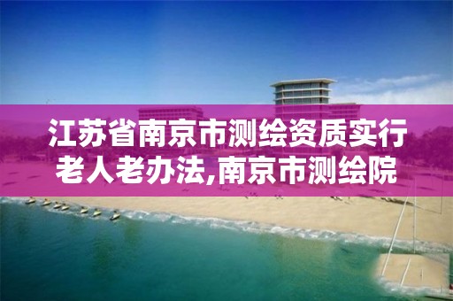 江苏省南京市测绘资质实行老人老办法,南京市测绘院地址。