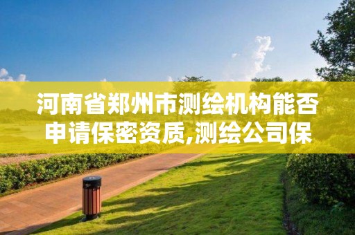 河南省郑州市测绘机构能否申请保密资质,测绘公司保密资质 河南省郑州市测绘机构能否申请保密资质,测绘公司保密资质