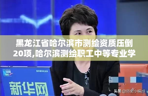 黑龙江省哈尔滨市测绘资质压倒20项,哈尔滨测绘职工中等专业学校