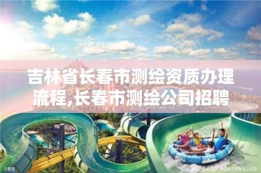 吉林省长春市测绘资质办理流程,长春市测绘公司招聘