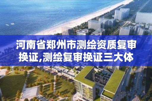 河南省郑州市测绘资质复审换证,测绘复审换证三大体系