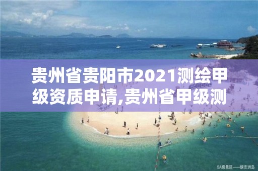 贵州省贵阳市2021测绘甲级资质申请,贵州省甲级测绘单位