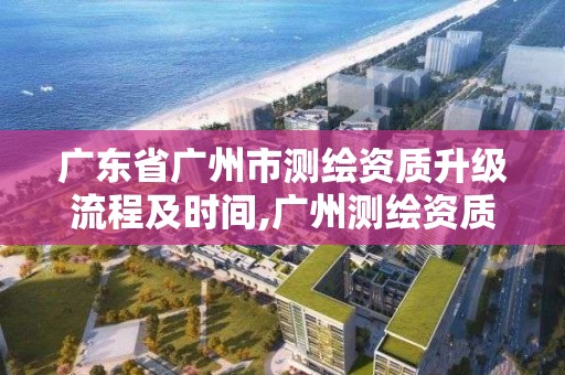 广东省广州市测绘资质升级流程及时间,广州测绘资质代办