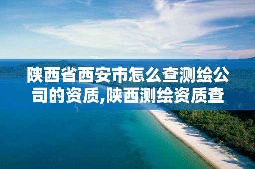 陕西省西安市怎么查测绘公司的资质,陕西测绘资质查询