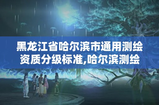 黑龙江省哈尔滨市通用测绘资质分级标准,哈尔滨测绘公司有哪些