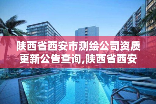 陕西省西安市测绘公司资质更新公告查询,陕西省西安市测绘公司资质更新公告查询官网