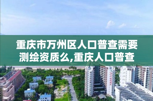 重庆市万州区人口普查需要测绘资质么,重庆人口普查补助。