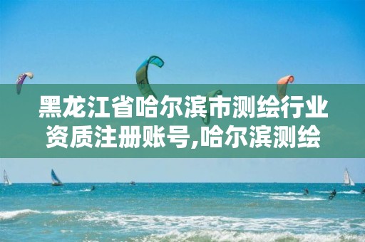 黑龙江省哈尔滨市测绘行业资质注册账号,哈尔滨测绘有限公司