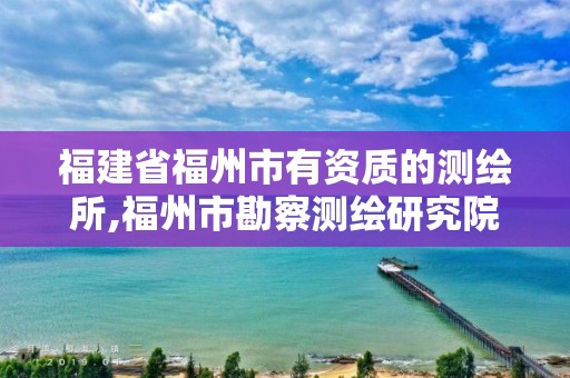 福建省福州市有资质的测绘所,福州市勘察测绘研究院。