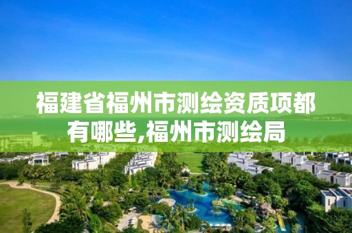 福建省福州市测绘资质项都有哪些,福州市测绘局