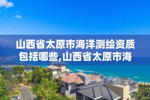 山西省太原市海洋测绘资质包括哪些,山西省太原市海洋测绘资质包括哪些单位