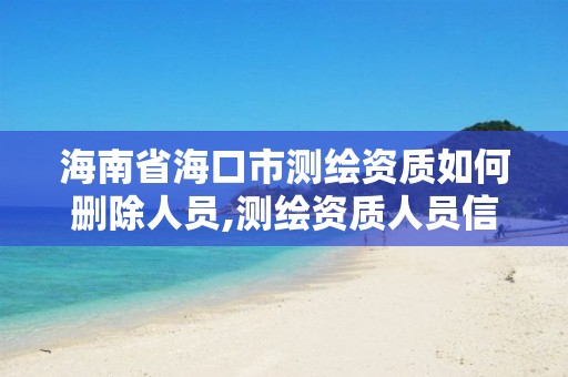 海南省海口市测绘资质如何删除人员,测绘资质人员信息删除