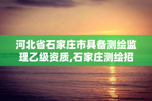 河北省石家庄市具备测绘监理乙级资质,石家庄测绘招聘信息