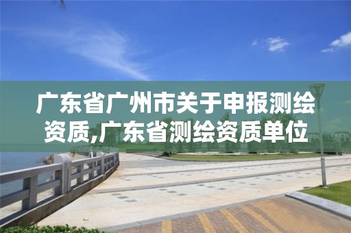 广东省广州市关于申报测绘资质,广东省测绘资质单位名单