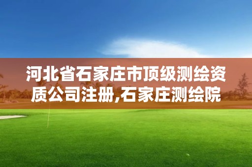 河北省石家庄市顶级测绘资质公司注册,石家庄测绘院是国企吗