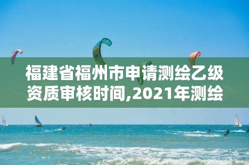 福建省福州市申请测绘乙级资质审核时间,2021年测绘乙级资质申报条件。