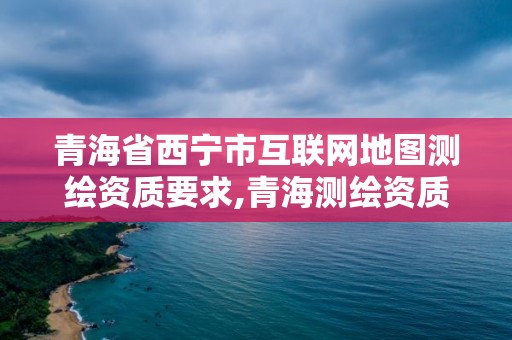 青海省西宁市互联网地图测绘资质要求,青海测绘资质办理。