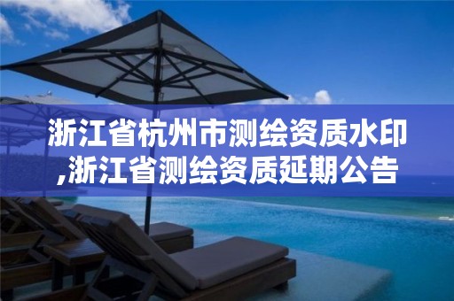 浙江省杭州市测绘资质水印,浙江省测绘资质延期公告