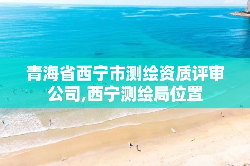 青海省西宁市测绘资质评审公司,西宁测绘局位置