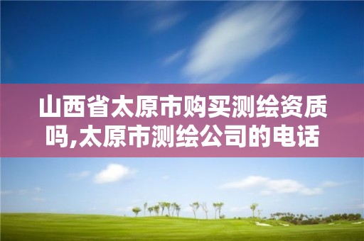 山西省太原市购买测绘资质吗,太原市测绘公司的电话是多少