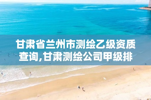 甘肃省兰州市测绘乙级资质查询,甘肃测绘公司甲级排名