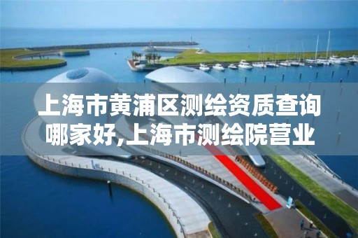 上海市黄浦区测绘资质查询哪家好,上海市测绘院营业时间