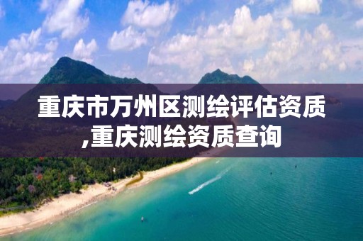 重庆市万州区测绘评估资质,重庆测绘资质查询