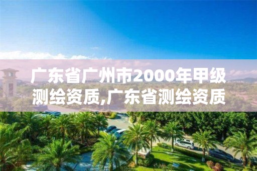 广东省广州市2000年甲级测绘资质,广东省测绘资质办理流程