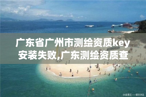 广东省广州市测绘资质key安装失败,广东测绘资质查询