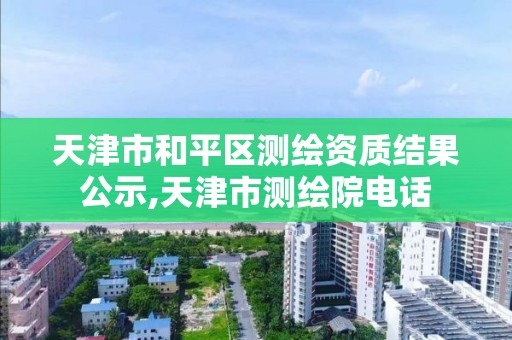 天津市和平区测绘资质结果公示,天津市测绘院电话