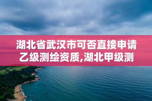 湖北省武汉市可否直接申请乙级测绘资质,湖北甲级测绘资质单位