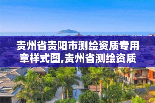 贵州省贵阳市测绘资质专用章样式图,贵州省测绘资质管理规定。