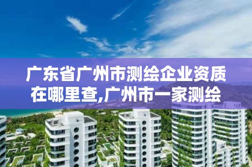 广东省广州市测绘企业资质在哪里查,广州市一家测绘资质单位。