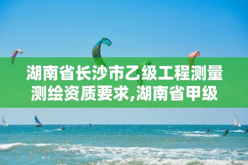 湖南省长沙市乙级工程测量测绘资质要求,湖南省甲级测绘单位。