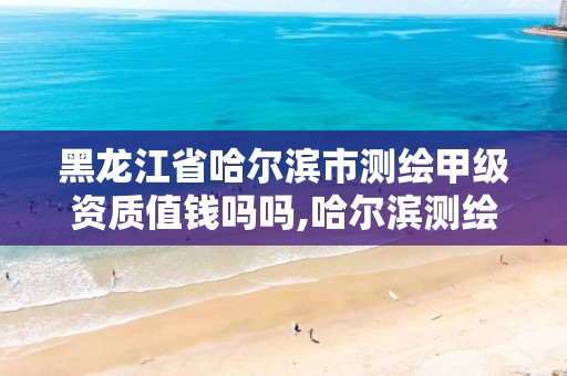 黑龙江省哈尔滨市测绘甲级资质值钱吗吗,哈尔滨测绘勘察研究院怎么样