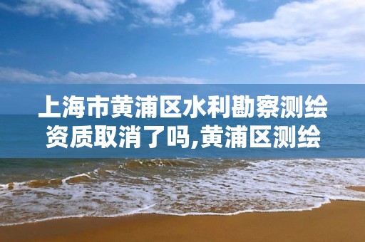 上海市黄浦区水利勘察测绘资质取消了吗,黄浦区测绘中心。