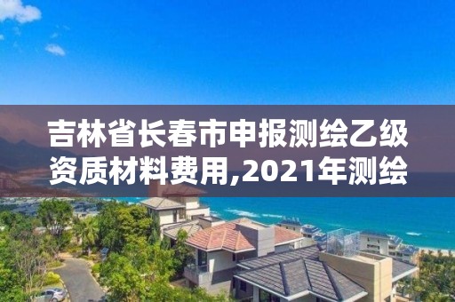 吉林省长春市申报测绘乙级资质材料费用,2021年测绘乙级资质申报条件。