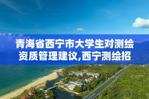 青海省西宁市大学生对测绘资质管理建议,西宁测绘招聘。