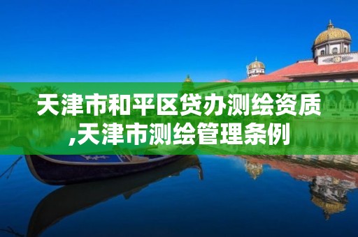 天津市和平区贷办测绘资质,天津市测绘管理条例