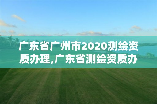 广东省广州市2020测绘资质办理,广东省测绘资质办理流程