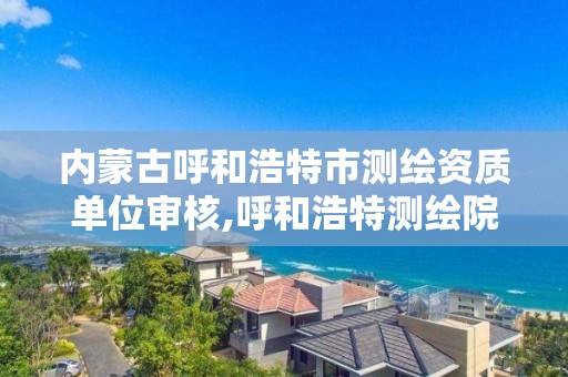 内蒙古呼和浩特市测绘资质单位审核,呼和浩特测绘院