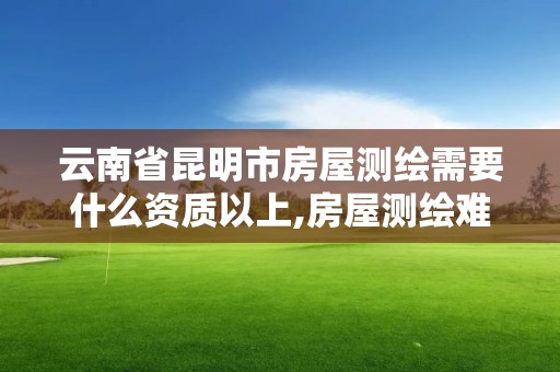 云南省昆明市房屋测绘需要什么资质以上,房屋测绘难吗。