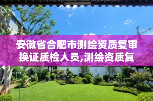 安徽省合肥市测绘资质复审换证质检人员,测绘资质复审换证2021年