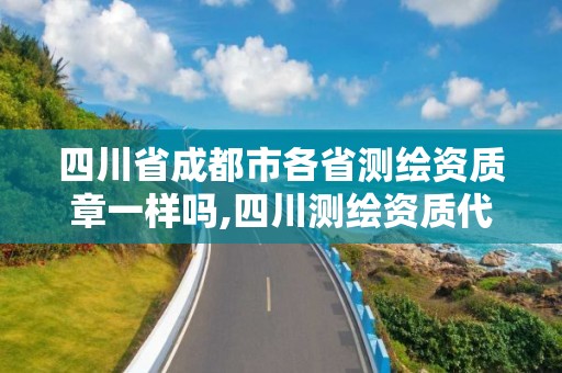 四川省成都市各省测绘资质章一样吗,四川测绘资质代办