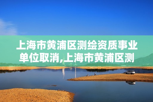 上海市黄浦区测绘资质事业单位取消,上海市黄浦区测绘资质事业单位取消公示。